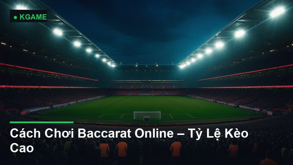 Cách Chơi Baccarat Online – Tỷ Lệ Kèo Cao