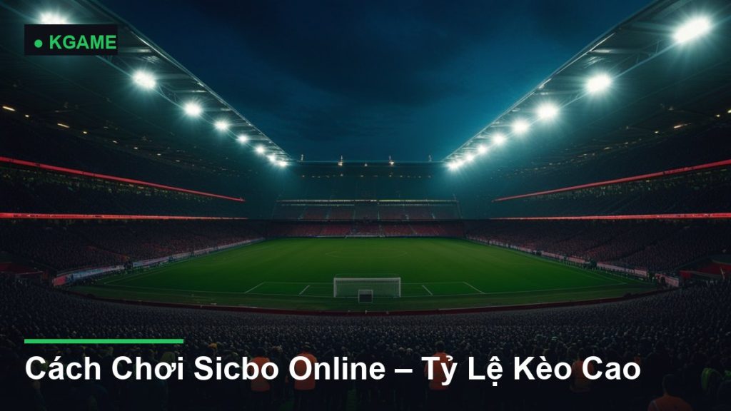 Cách Chơi Sicbo Online – Tỷ Lệ Kèo Cao