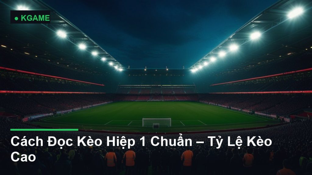 Cách Đọc Kèo Hiệp 1 Chuẩn – Tỷ Lệ Kèo Cao