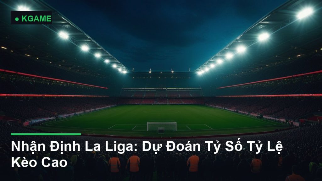Nhận Định La Liga: Dự Đoán Tỷ Số Tỷ Lệ Kèo Cao