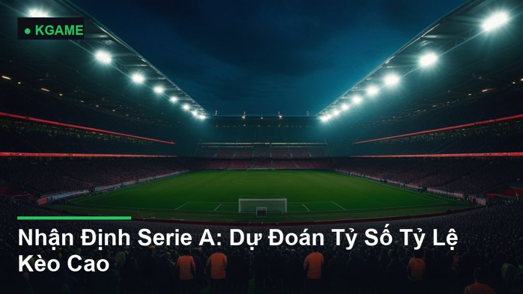 Nhận Định Serie A: Dự Đoán Tỷ Số Tỷ Lệ Kèo Cao