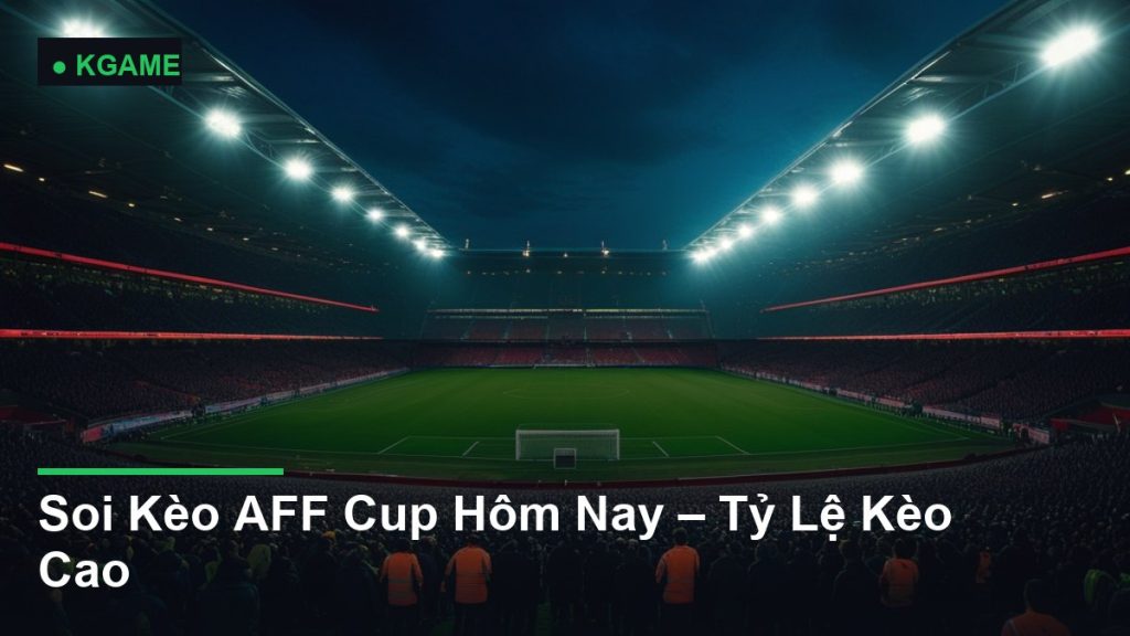 Soi Kèo AFF Cup Hôm Nay – Tỷ Lệ Kèo Cao