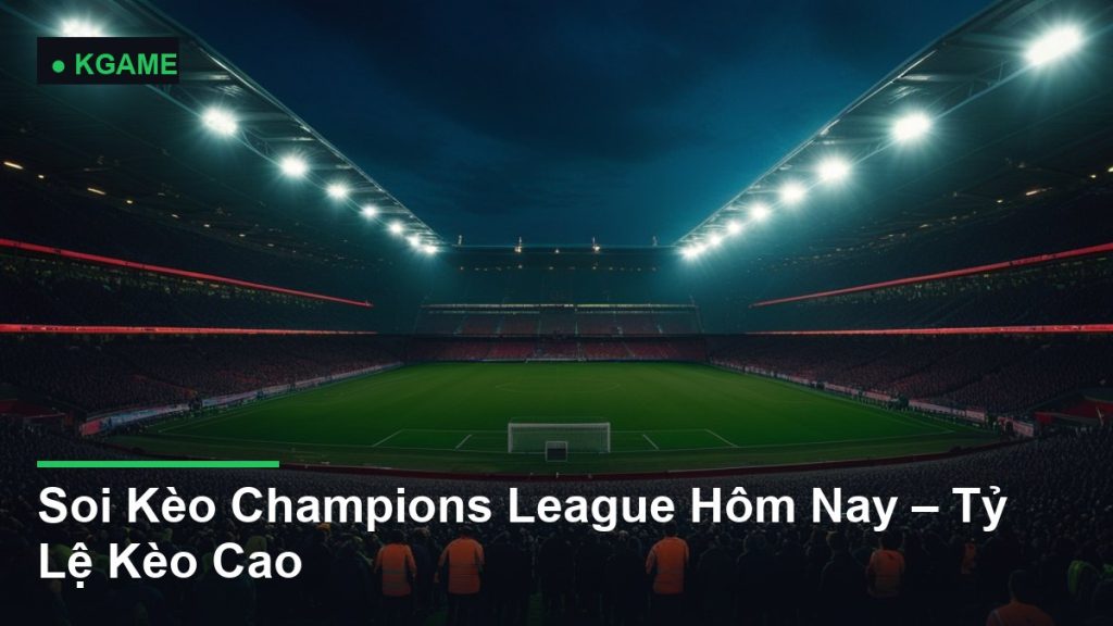 Soi Kèo Champions League Hôm Nay – Tỷ Lệ Kèo Cao